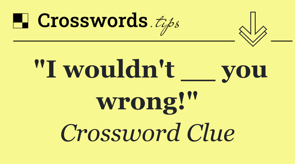 "I wouldn't __ you wrong!"