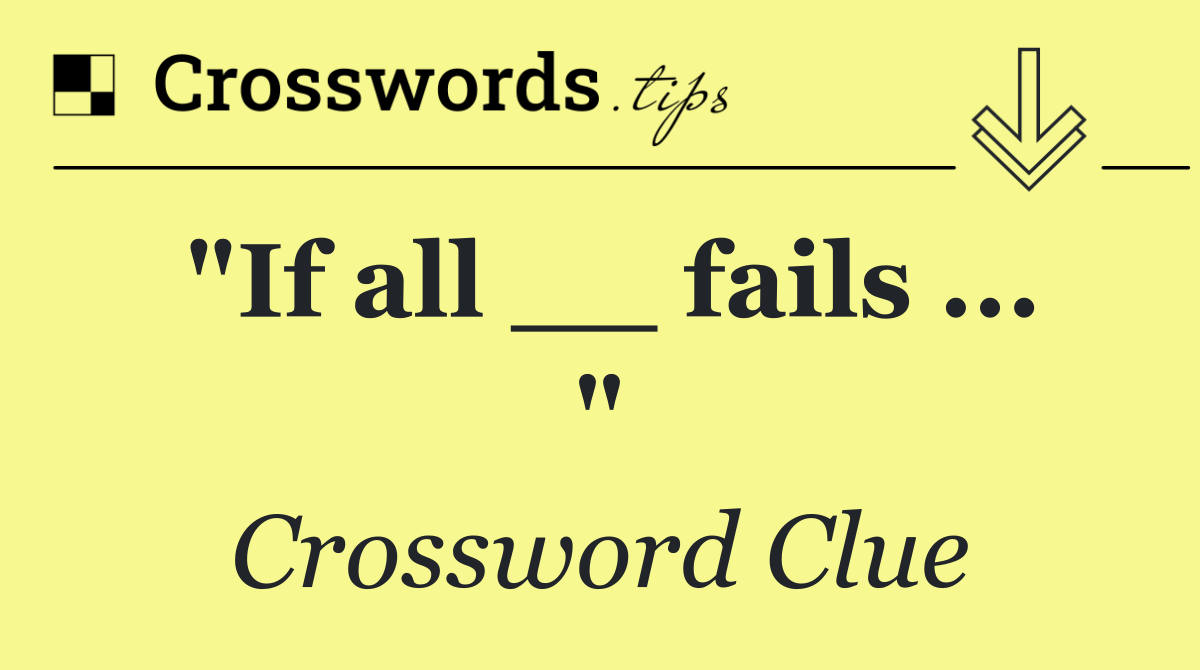 "If all __ fails ... "