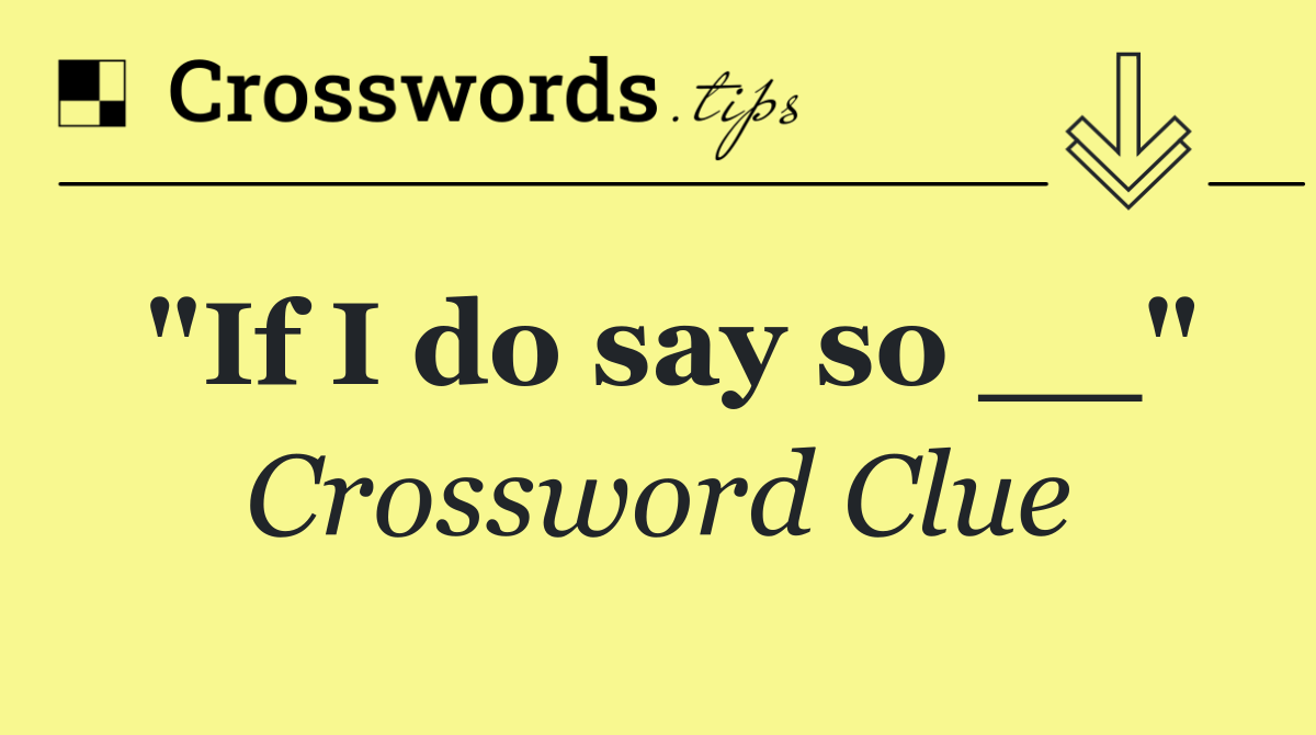 "If I do say so __"