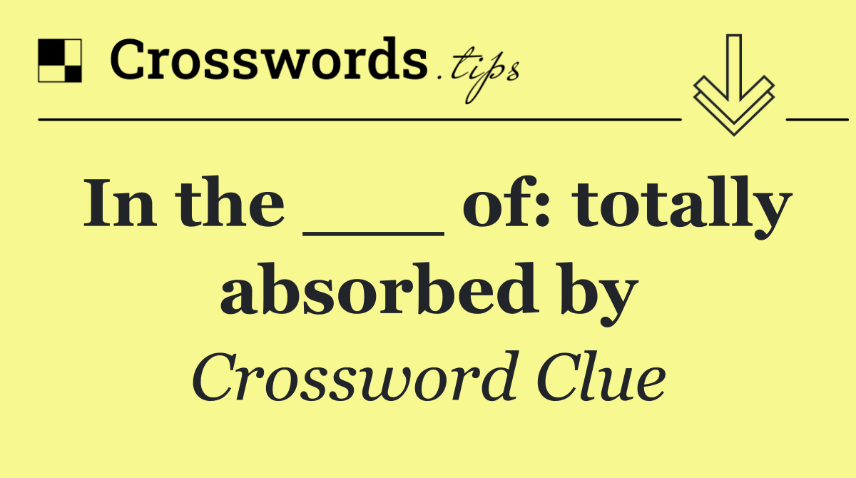In the ___ of: totally absorbed by