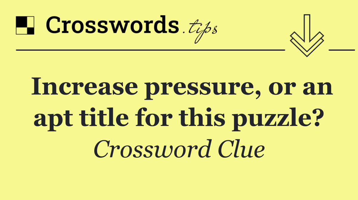 Increase pressure, or an apt title for this puzzle?