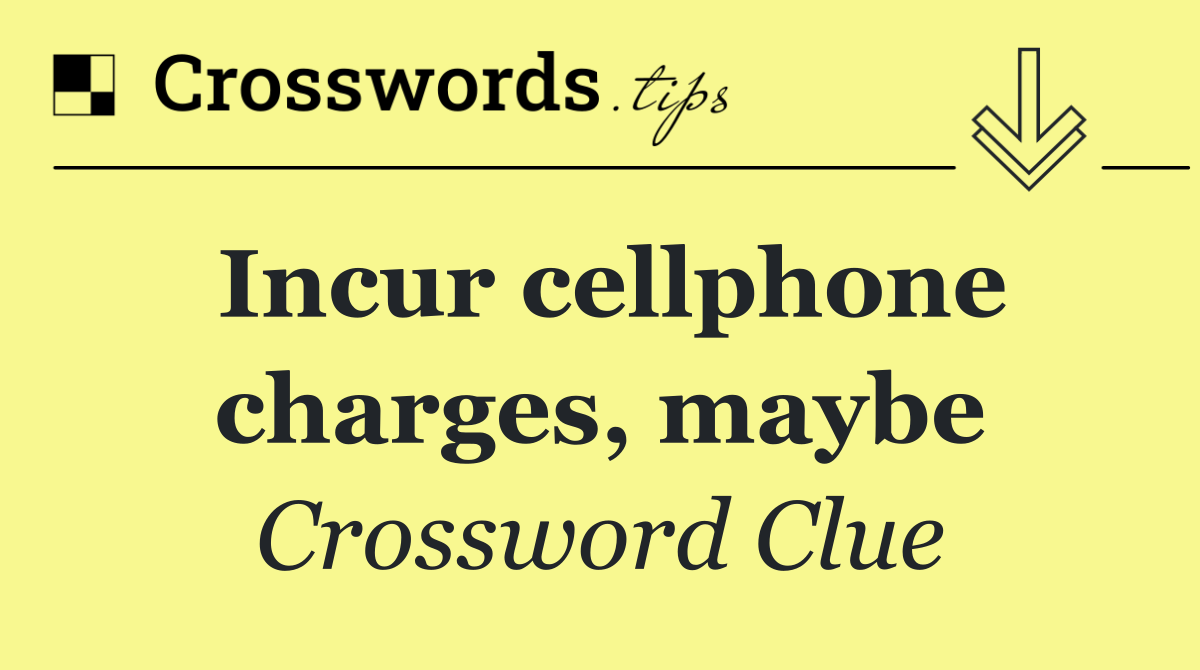 Incur cellphone charges, maybe