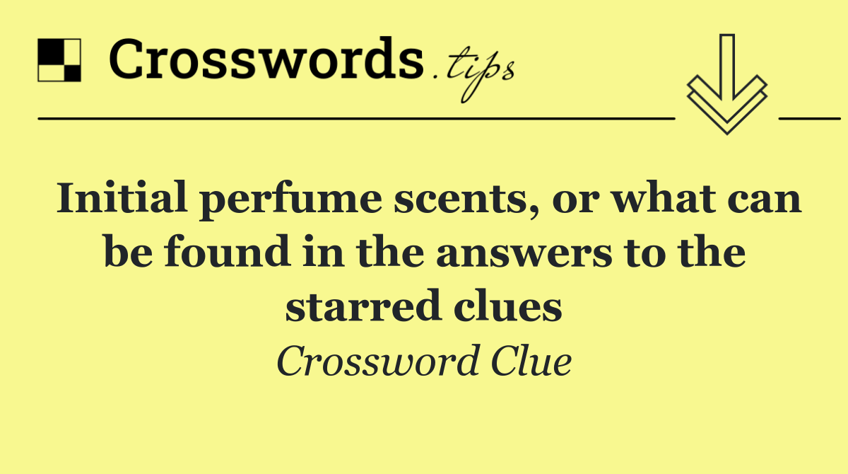 Initial perfume scents, or what can be found in the answers to the starred clues