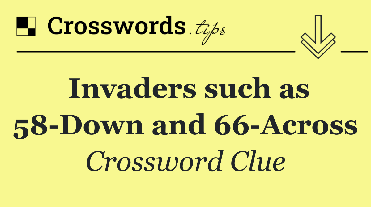 Invaders such as 58 Down and 66 Across