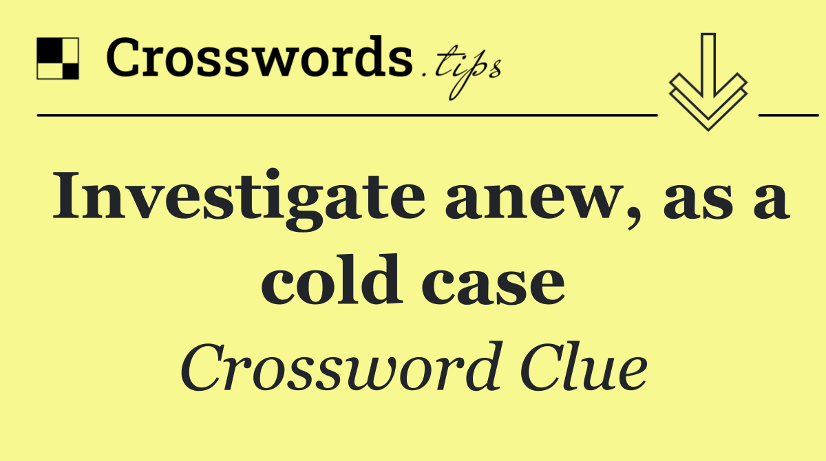 Investigate anew, as a cold case