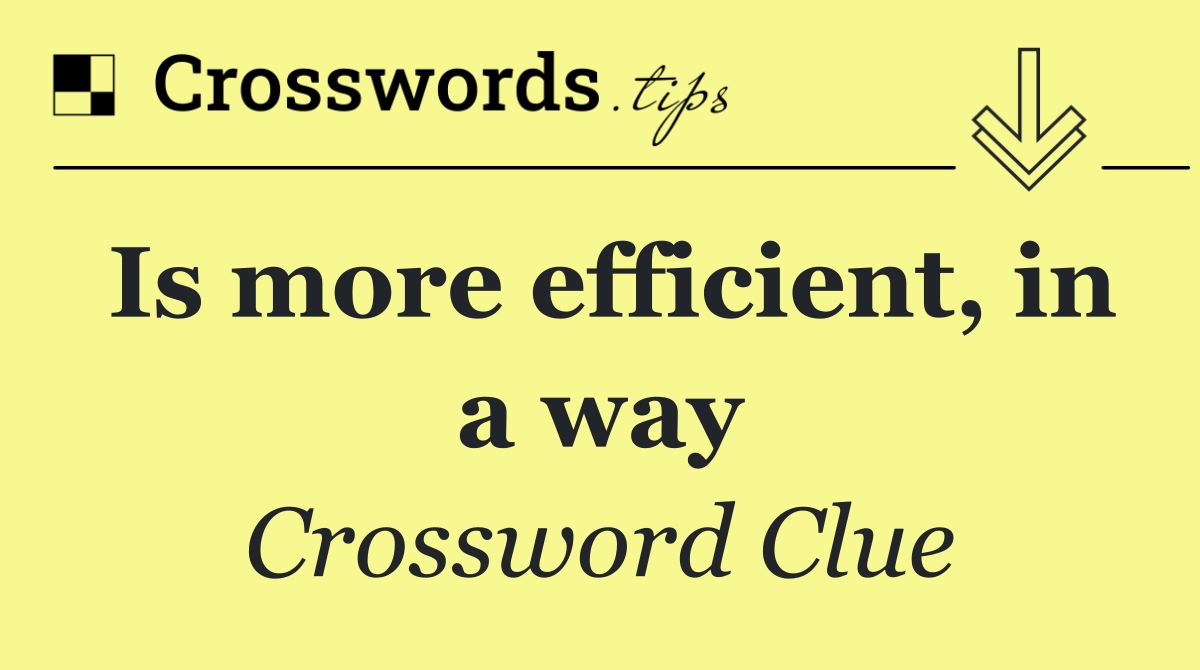 Is more efficient, in a way
