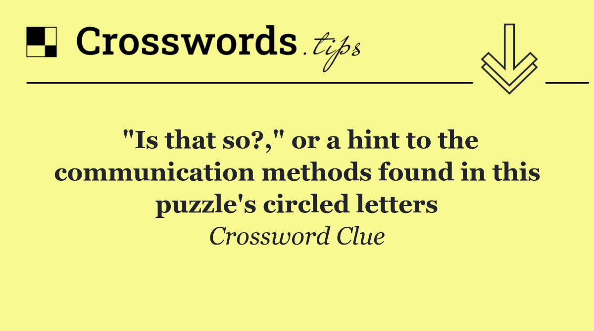 "Is that so?," or a hint to the communication methods found in this puzzle's circled letters