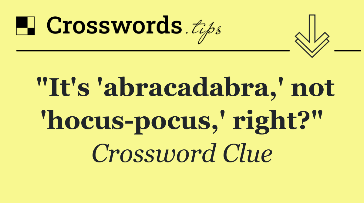 "It's 'abracadabra,' not 'hocus pocus,' right?"