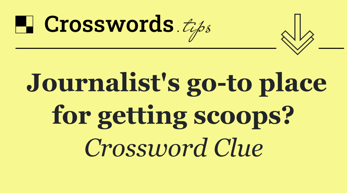 Journalist's go to place for getting scoops?