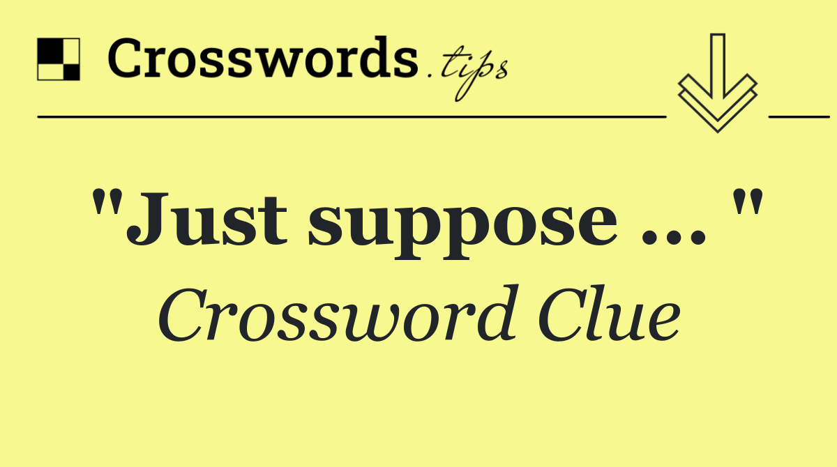 "Just suppose ... "