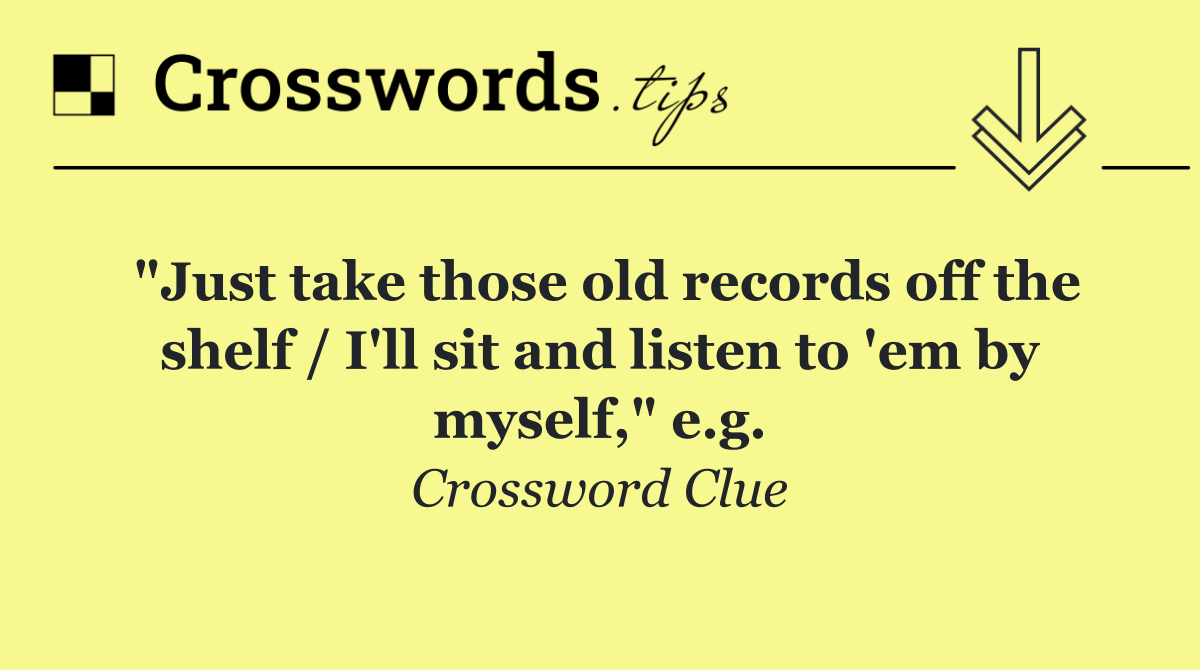 "Just take those old records off the shelf / I'll sit and listen to 'em by myself," e.g.