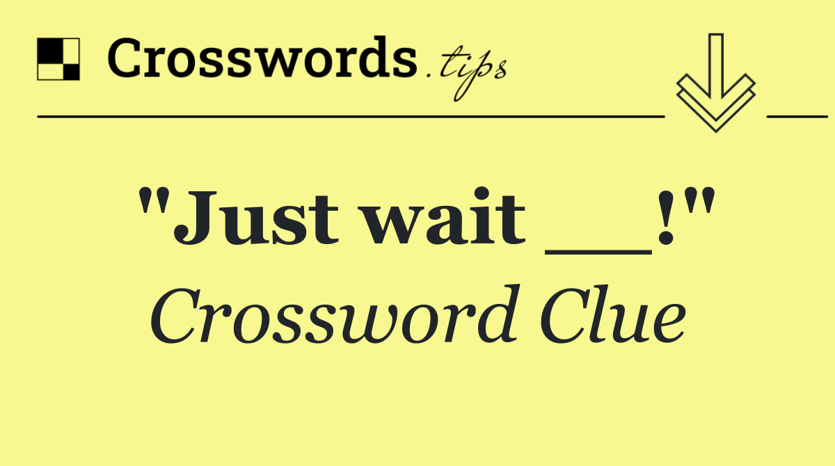 "Just wait __!"