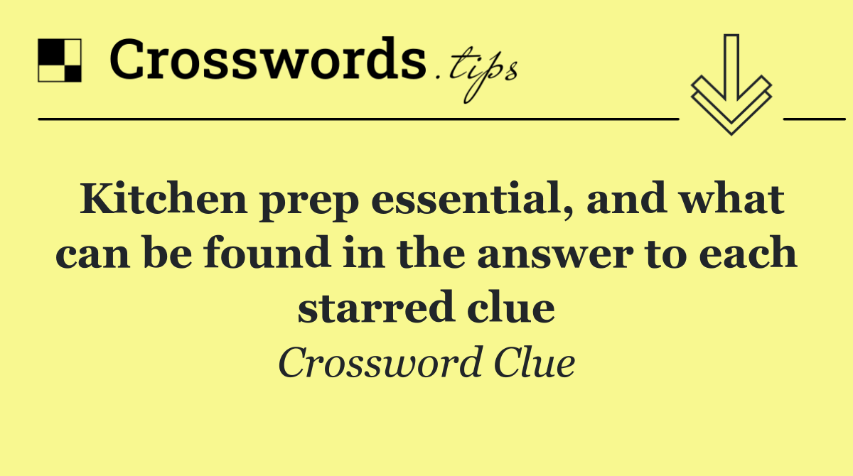 Kitchen prep essential, and what can be found in the answer to each starred clue