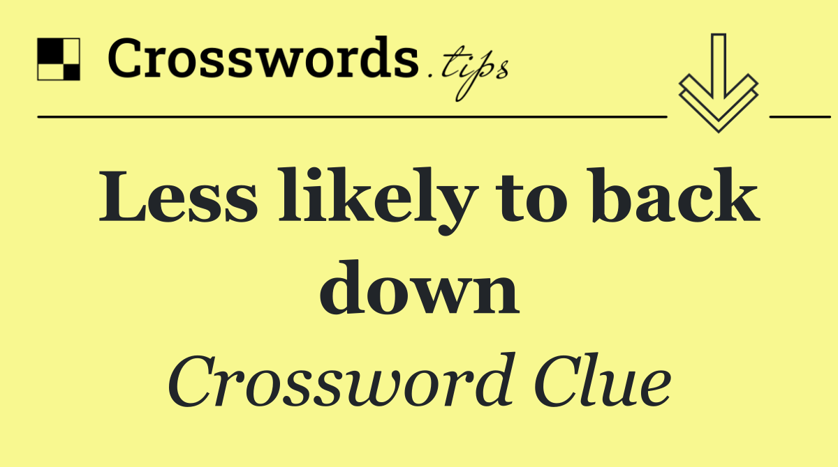 Less likely to back down