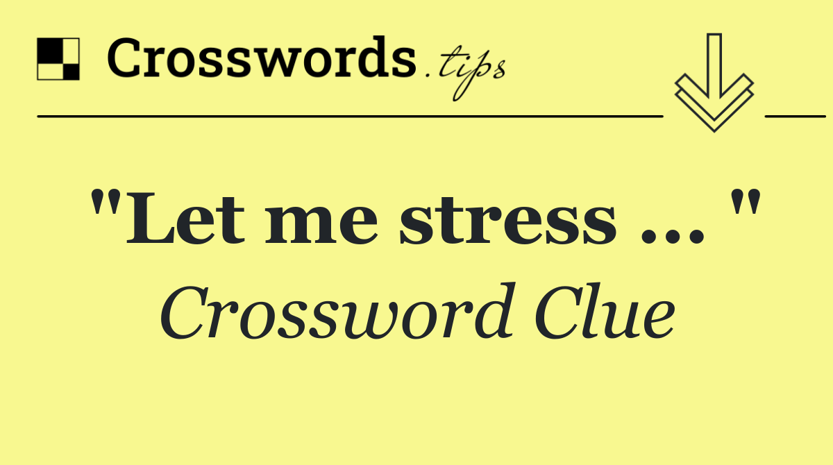 "Let me stress ... "