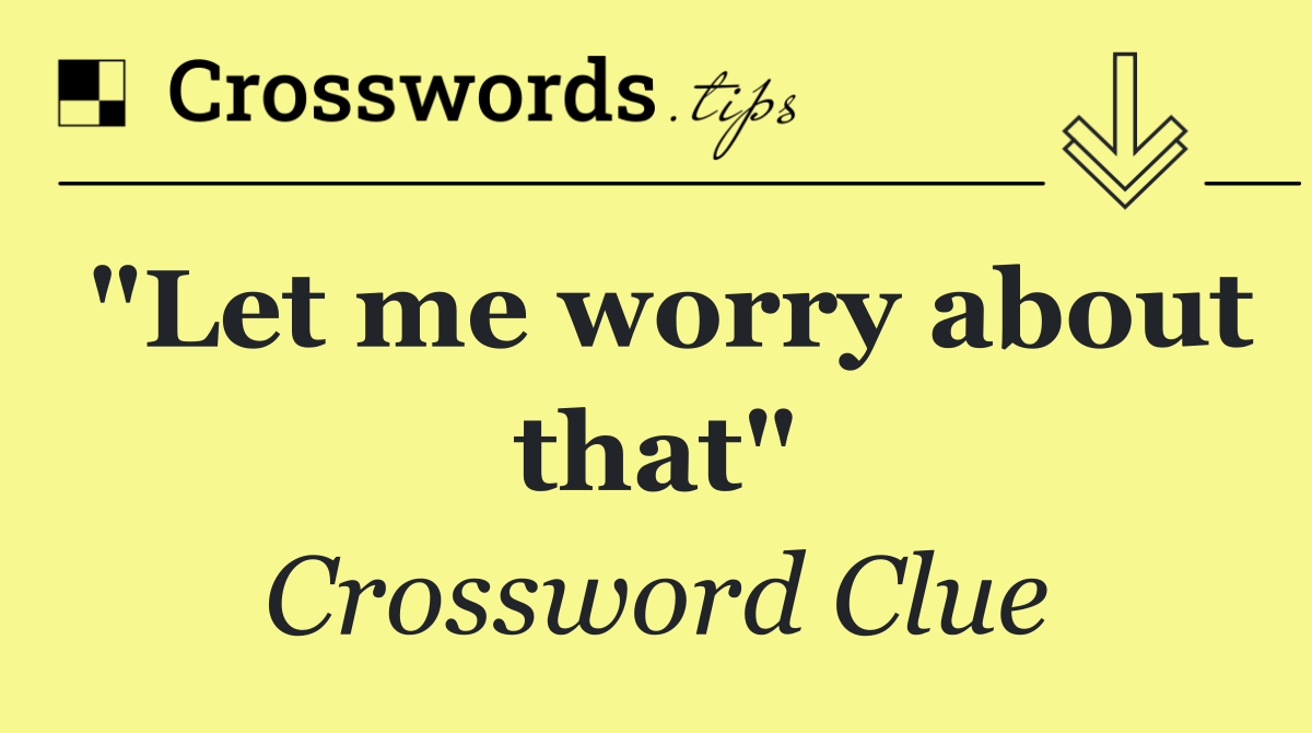"Let me worry about that"