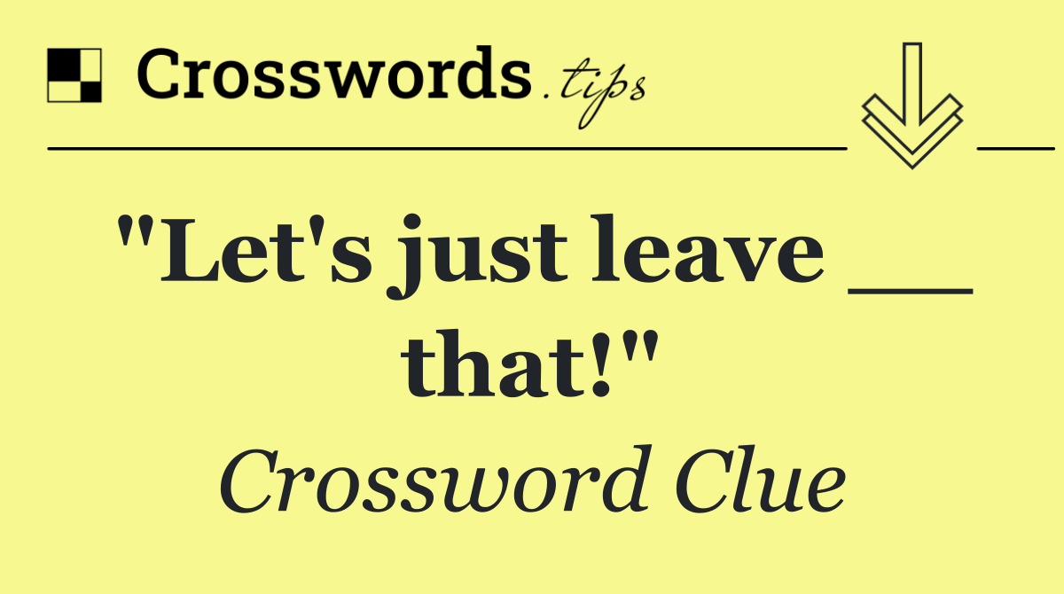 "Let's just leave __ that!"