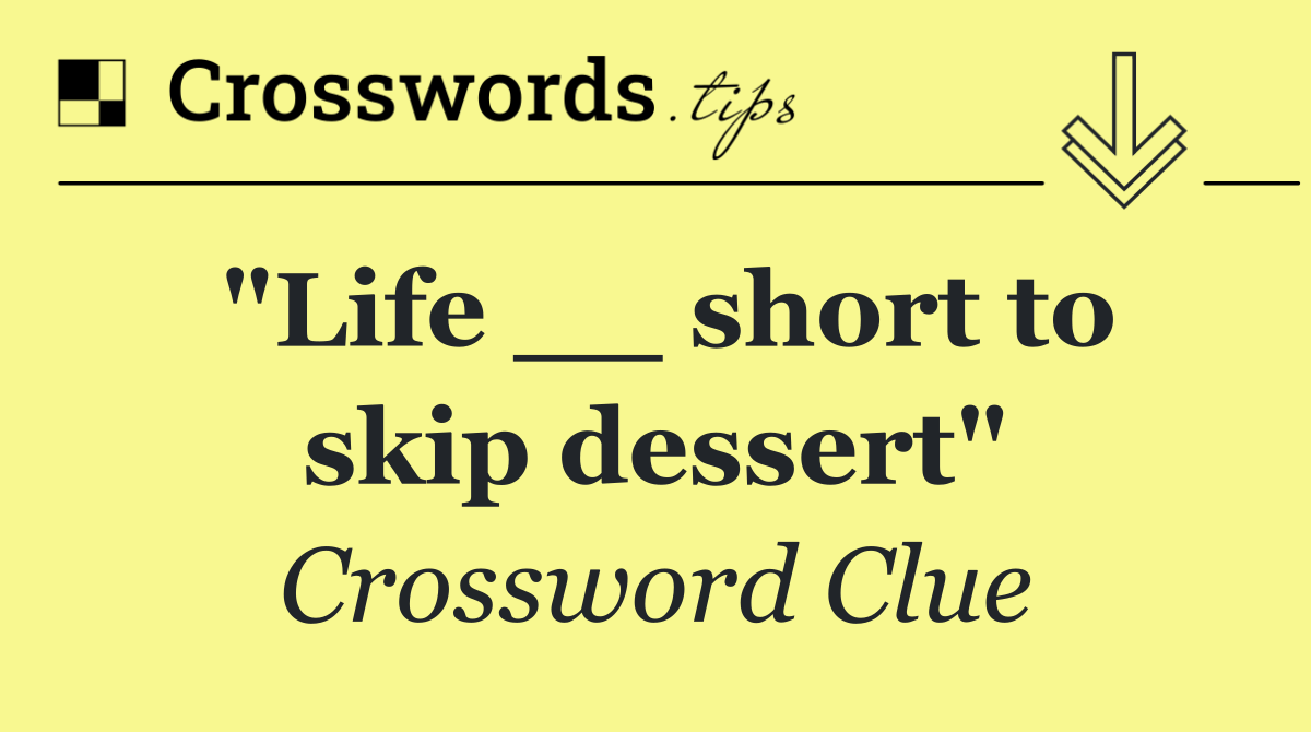 "Life __ short to skip dessert"