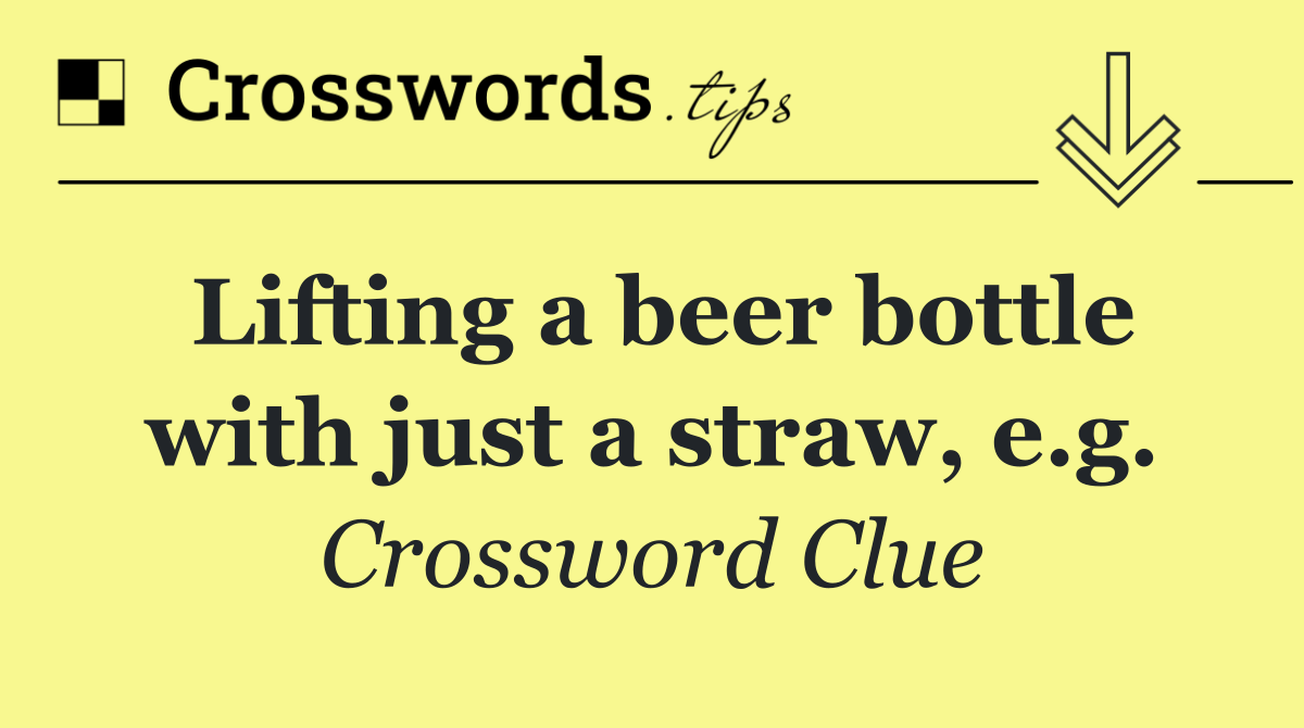 Lifting a beer bottle with just a straw, e.g.