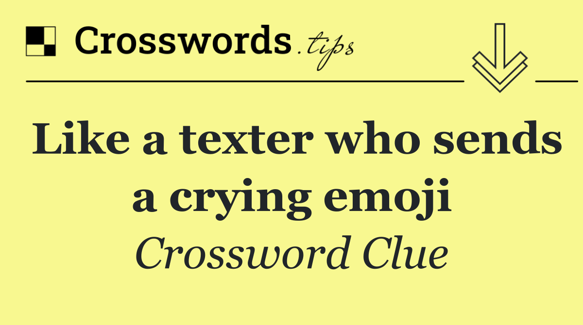 Like a texter who sends a crying emoji