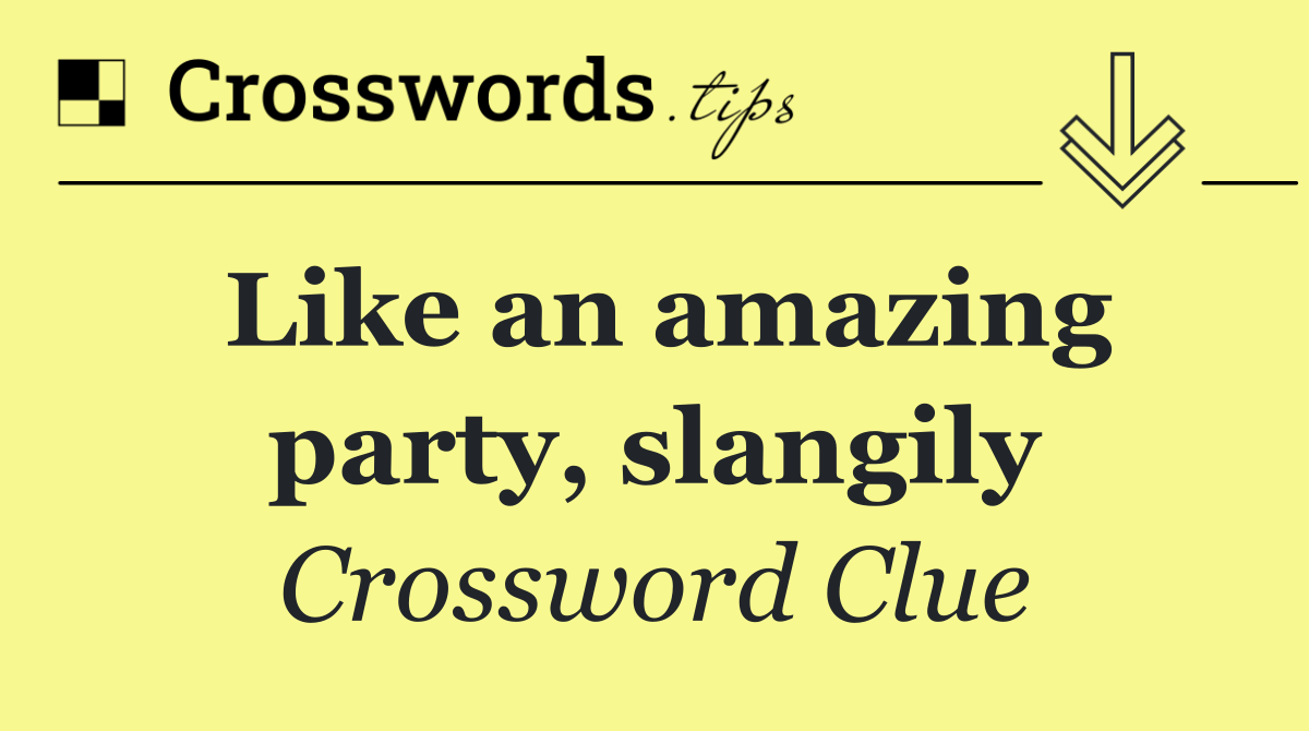 Like an amazing party, slangily