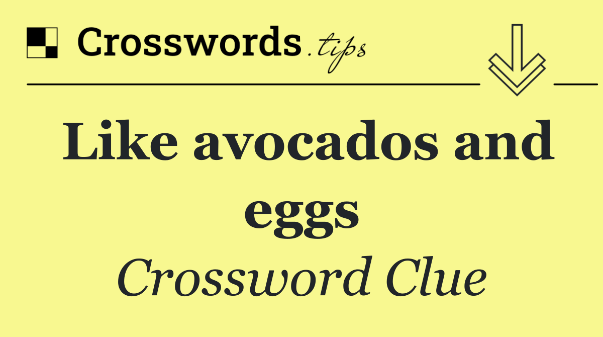 Like avocados and eggs