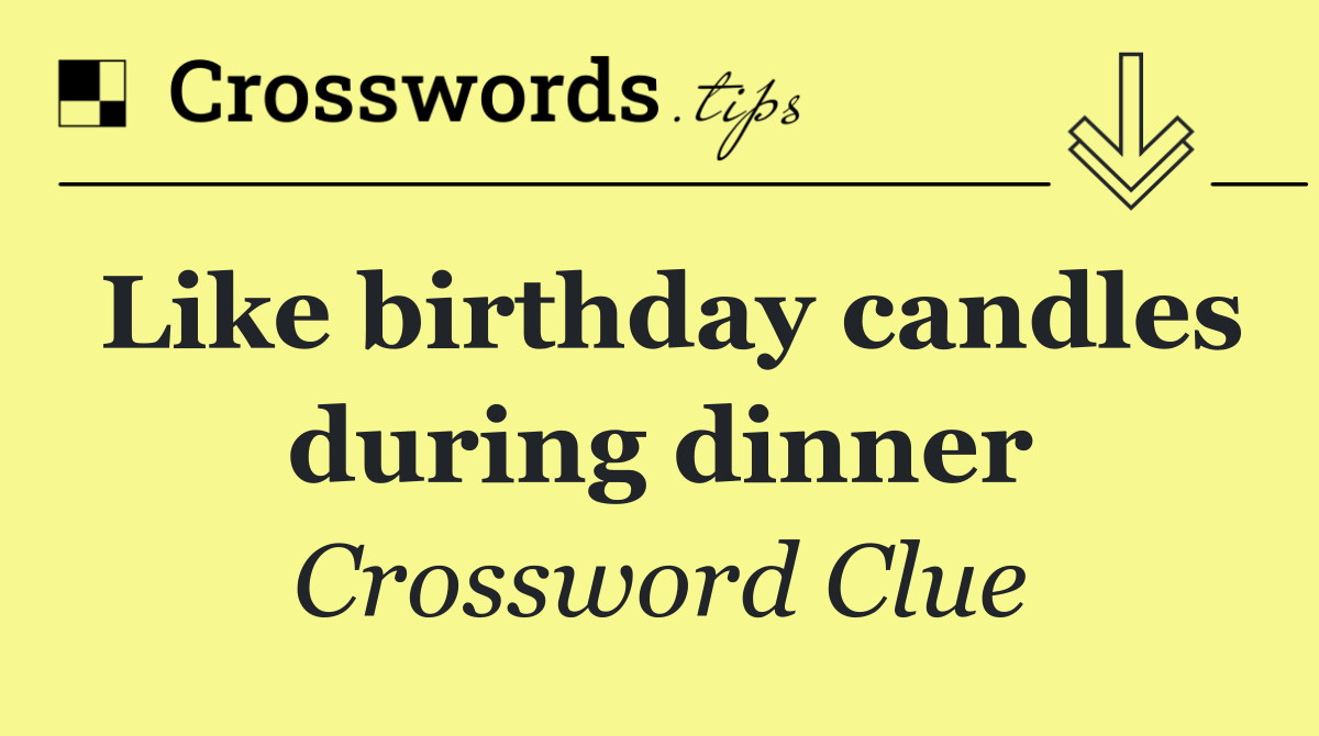 Like birthday candles during dinner
