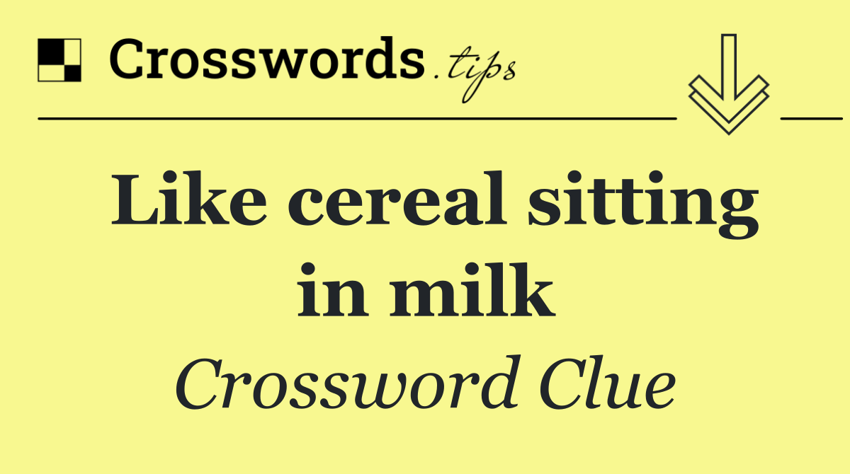 Like cereal sitting in milk