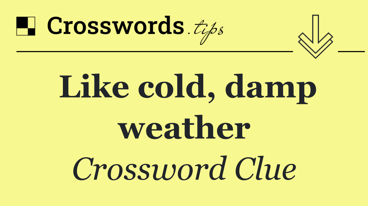 Like cold, damp weather
