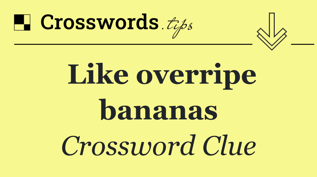 Like overripe bananas