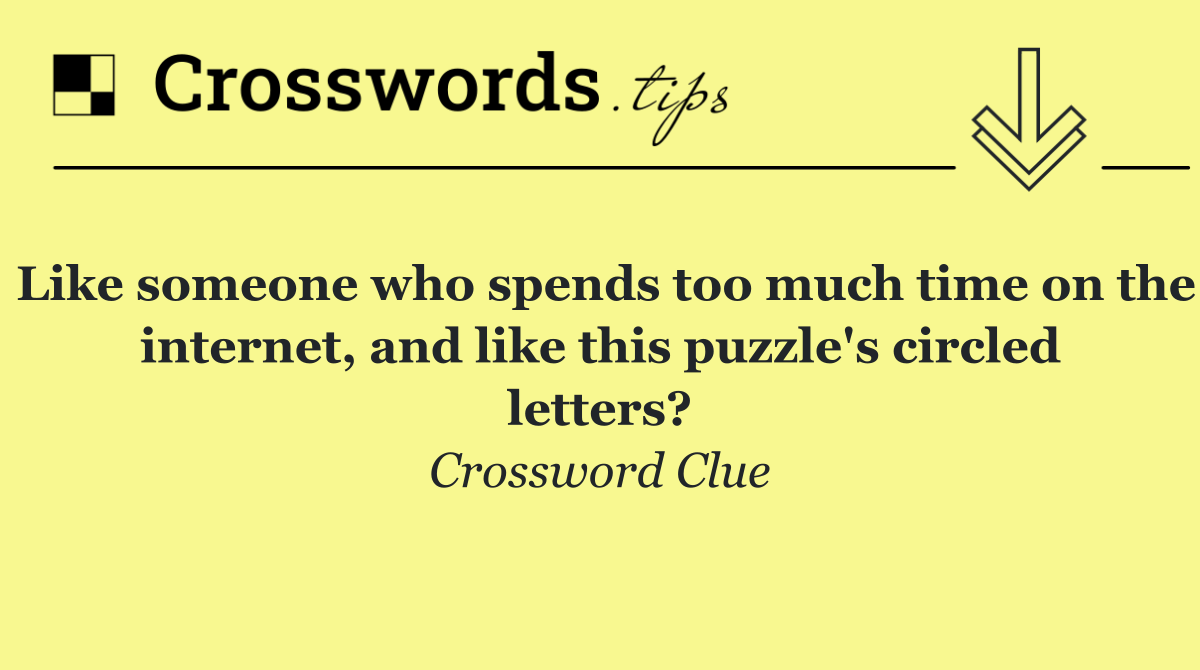 Like someone who spends too much time on the internet, and like this puzzle's circled letters?