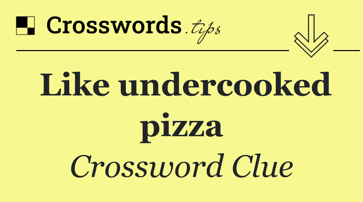 Like undercooked pizza