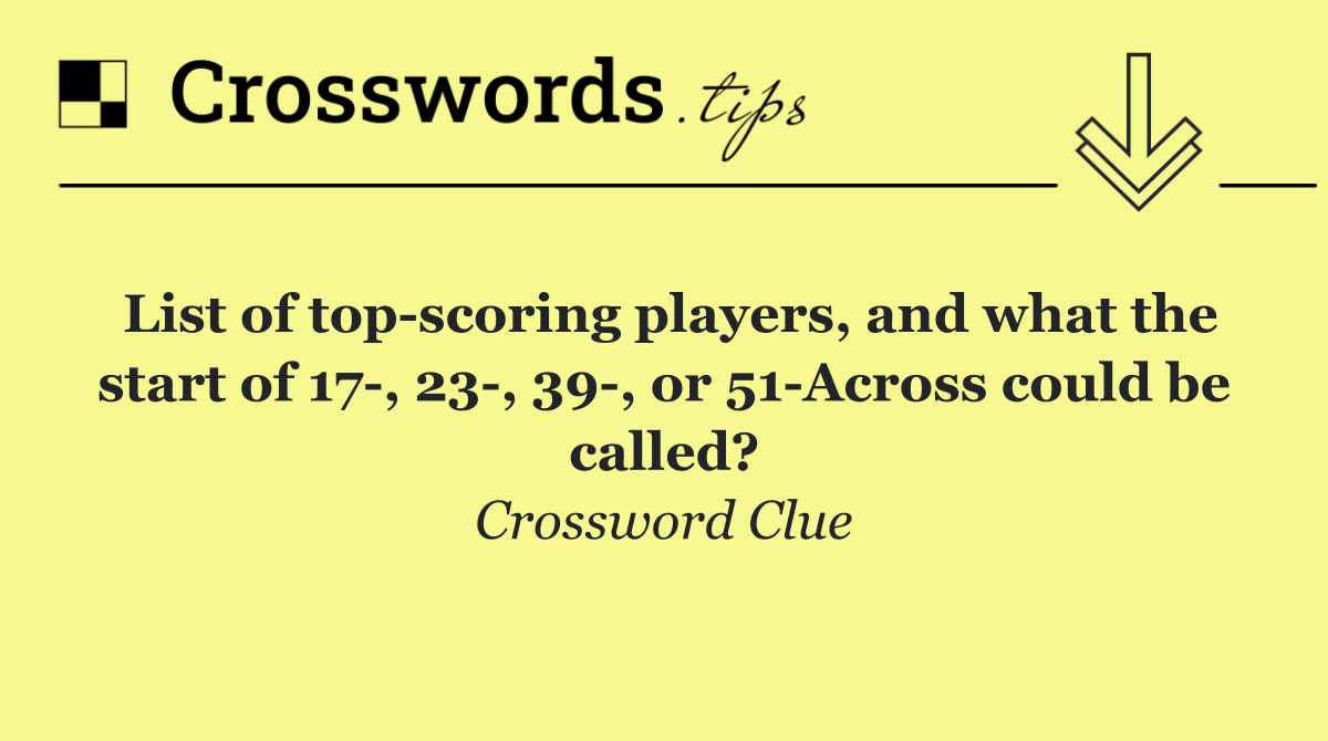 List of top scoring players, and what the start of 17 , 23 , 39 , or 51 Across could be called?