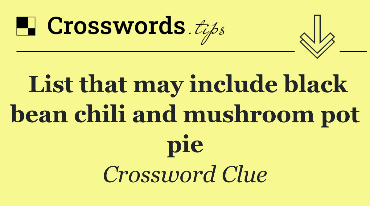 List that may include black bean chili and mushroom pot pie