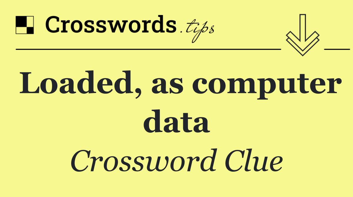 Loaded, as computer data