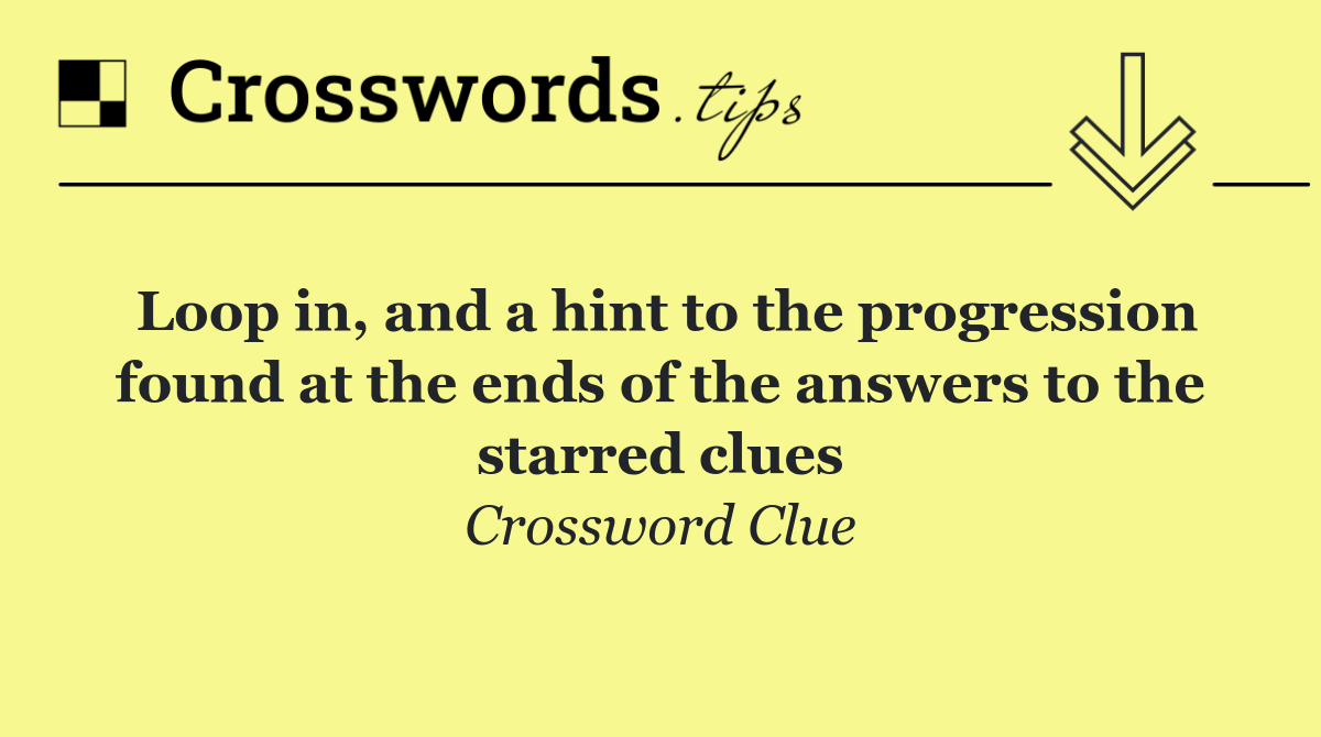 Loop in, and a hint to the progression found at the ends of the answers to the starred clues