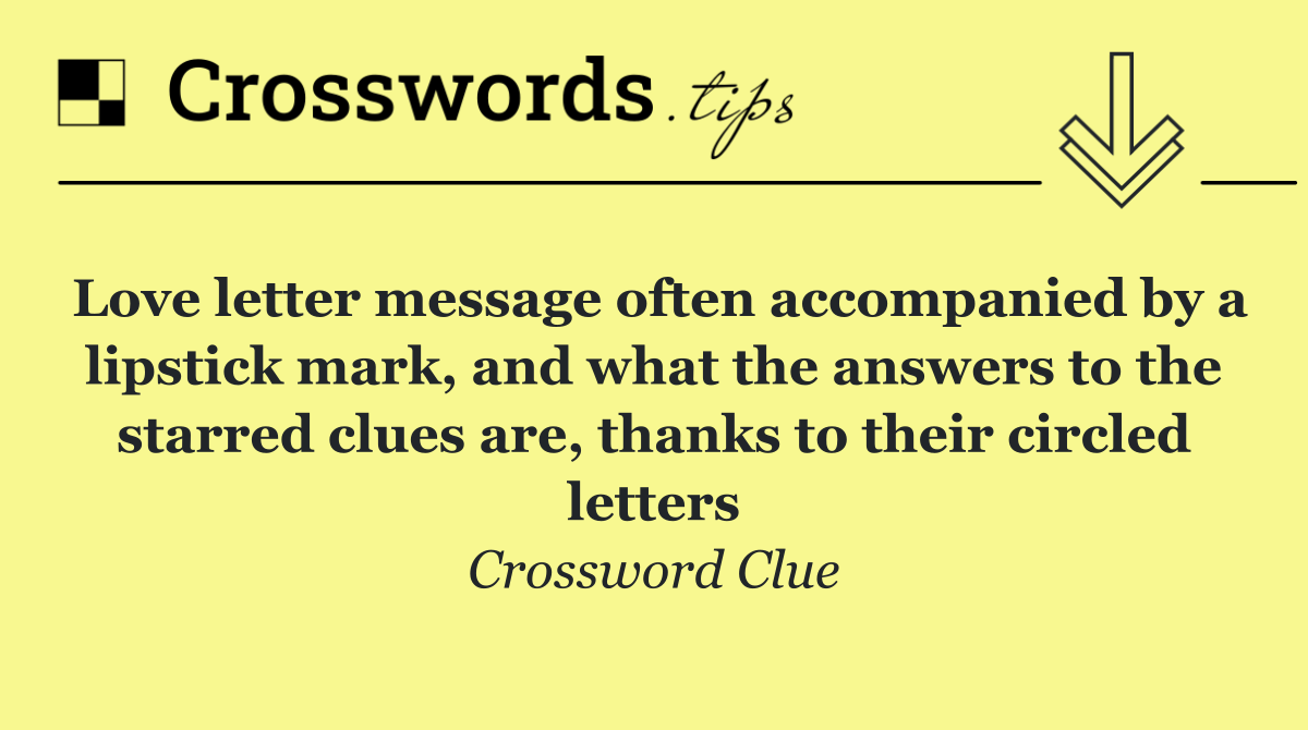 Love letter message often accompanied by a lipstick mark, and what the answers to the starred clues are, thanks to their circled letters