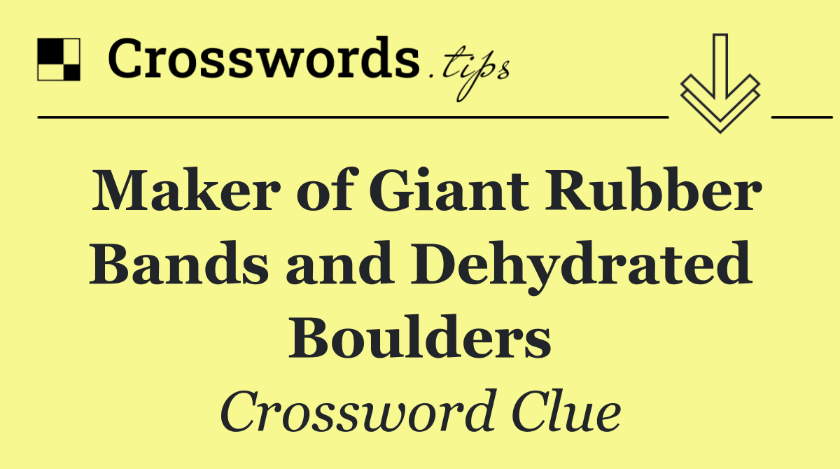 Maker of Giant Rubber Bands and Dehydrated Boulders