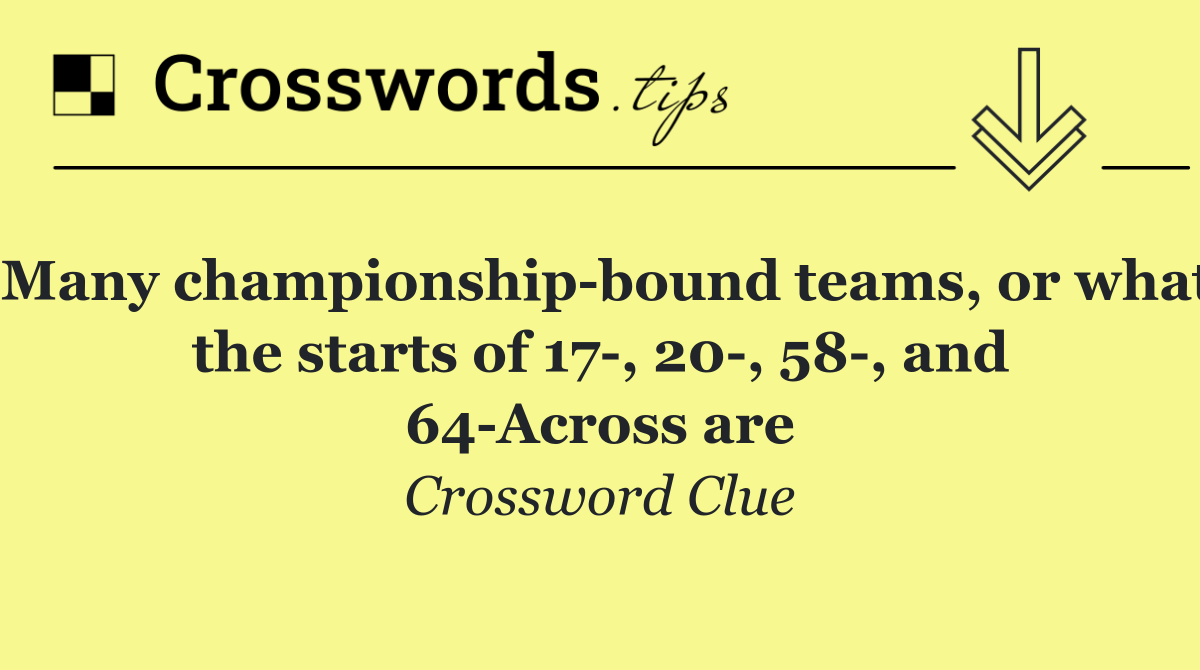 Many championship bound teams, or what the starts of 17 , 20 , 58 , and 64 Across are