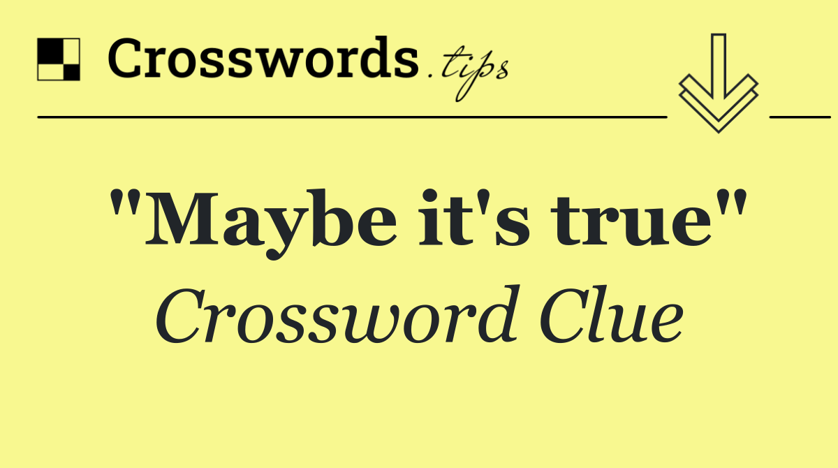 "Maybe it's true"