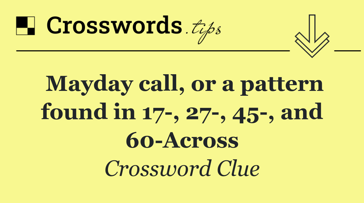 Mayday call, or a pattern found in 17 , 27 , 45 , and 60 Across