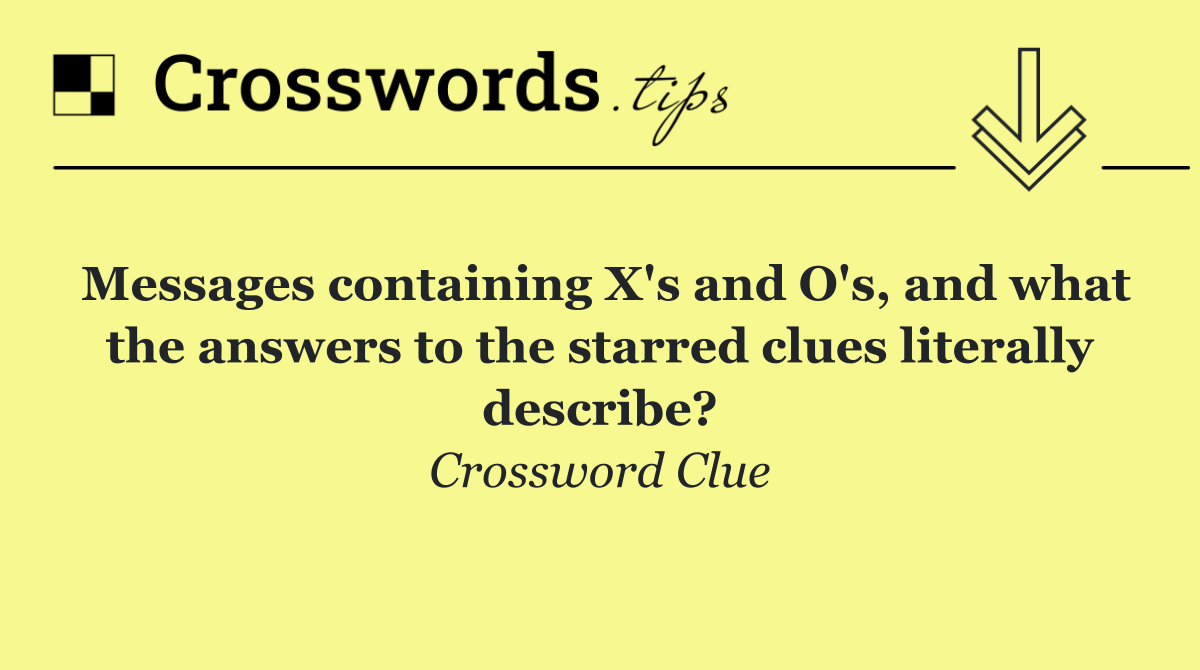 Messages containing X's and O's, and what the answers to the starred clues literally describe?