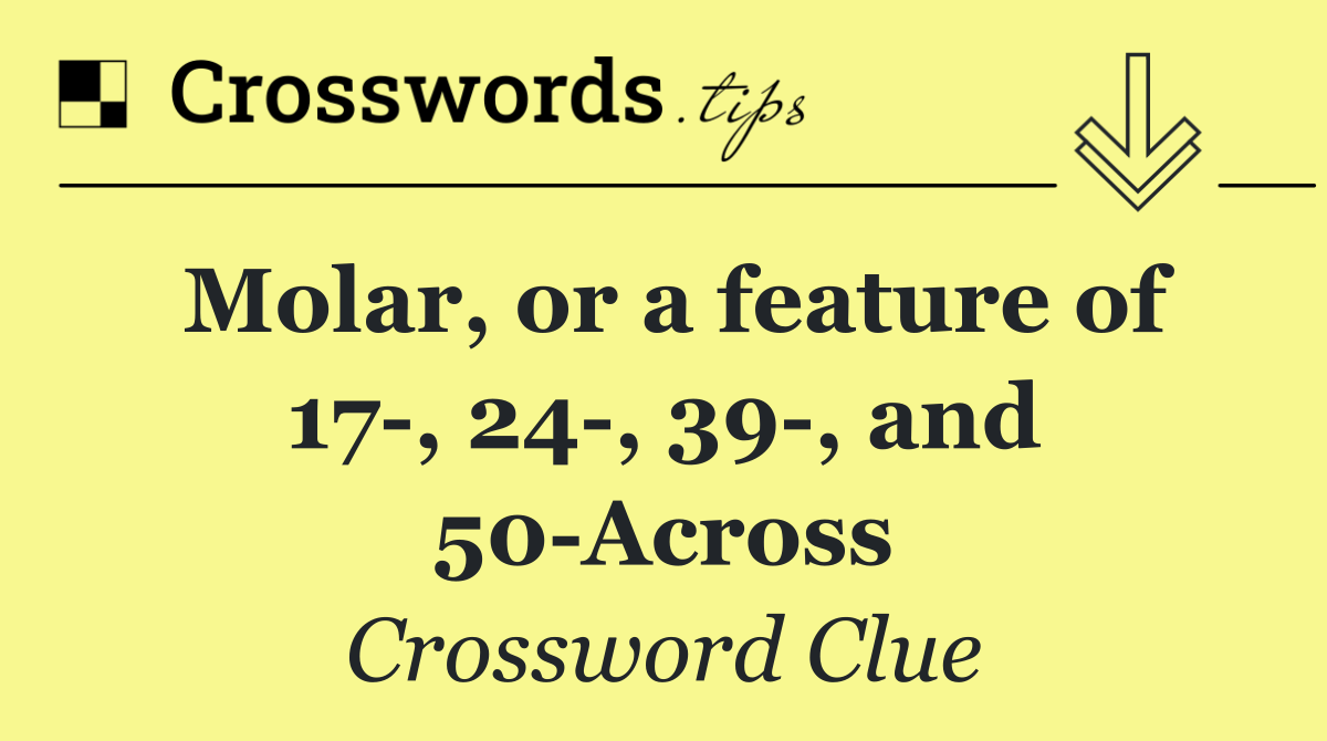 Molar, or a feature of 17 , 24 , 39 , and 50 Across