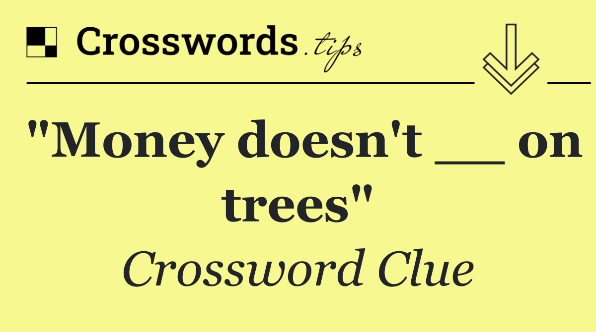 "Money doesn't __ on trees"
