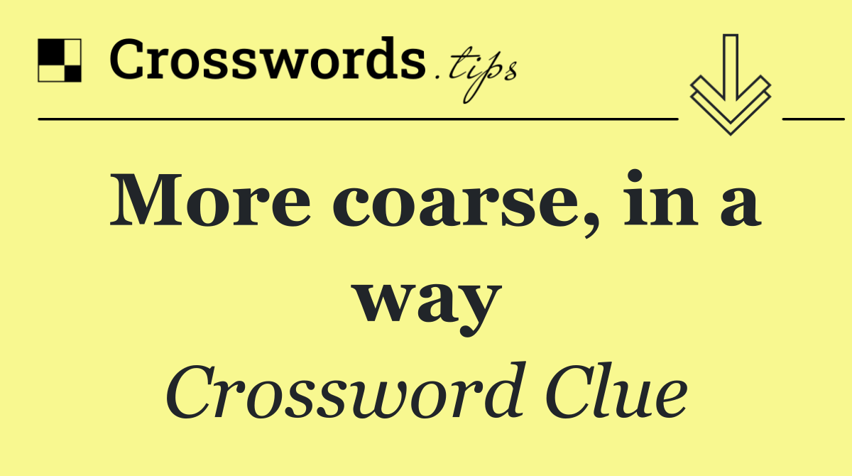 More coarse, in a way