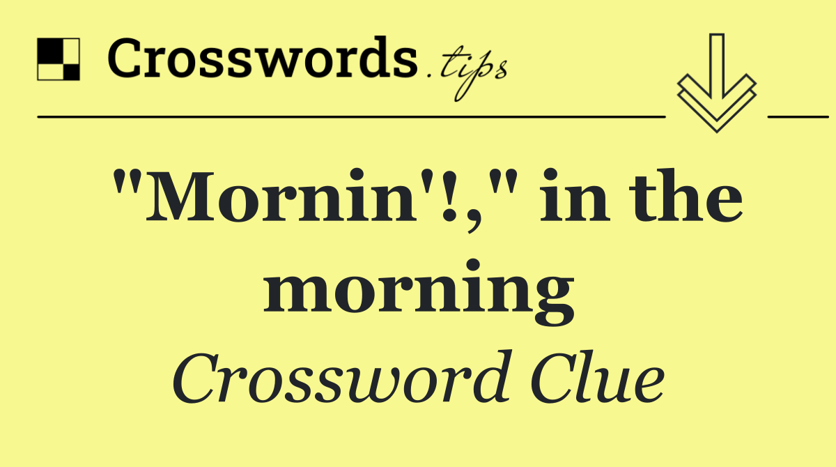 "Mornin'!," in the morning