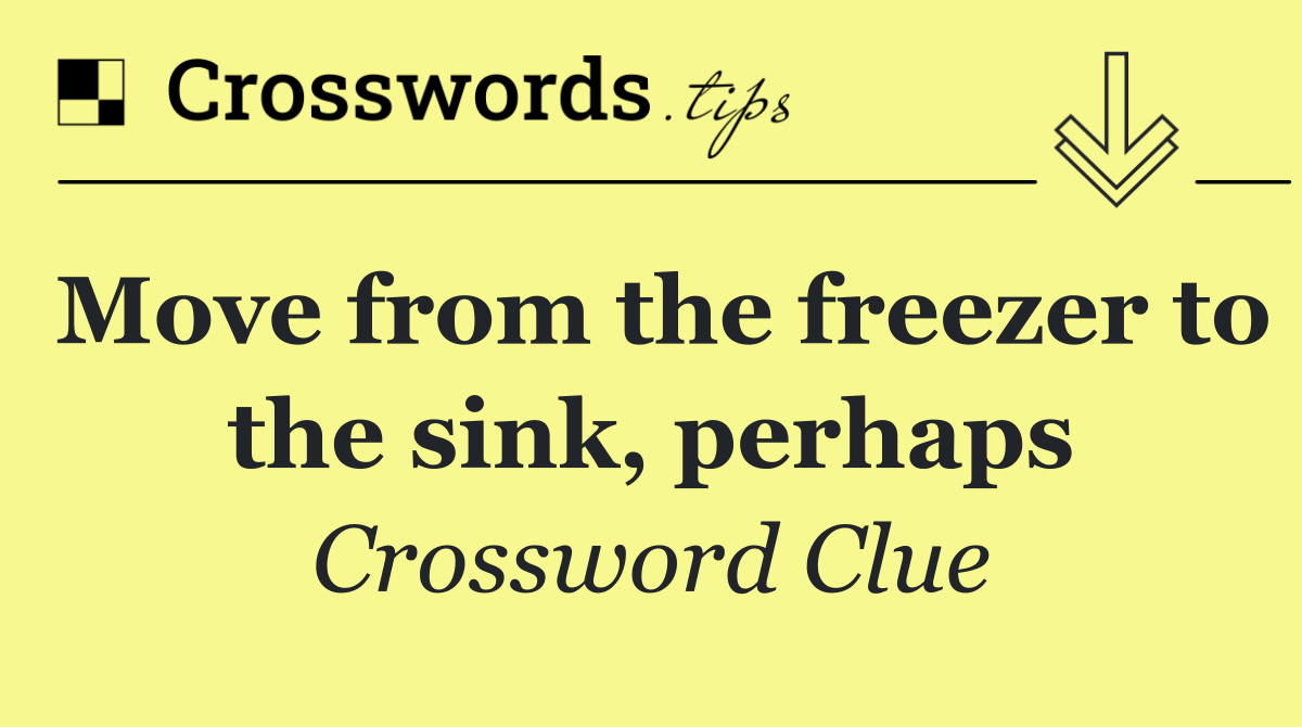 Move from the freezer to the sink, perhaps
