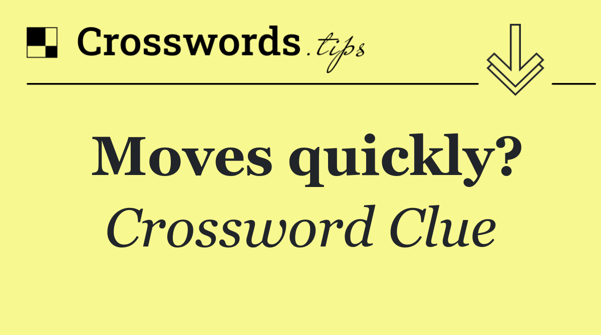 Moves quickly?
