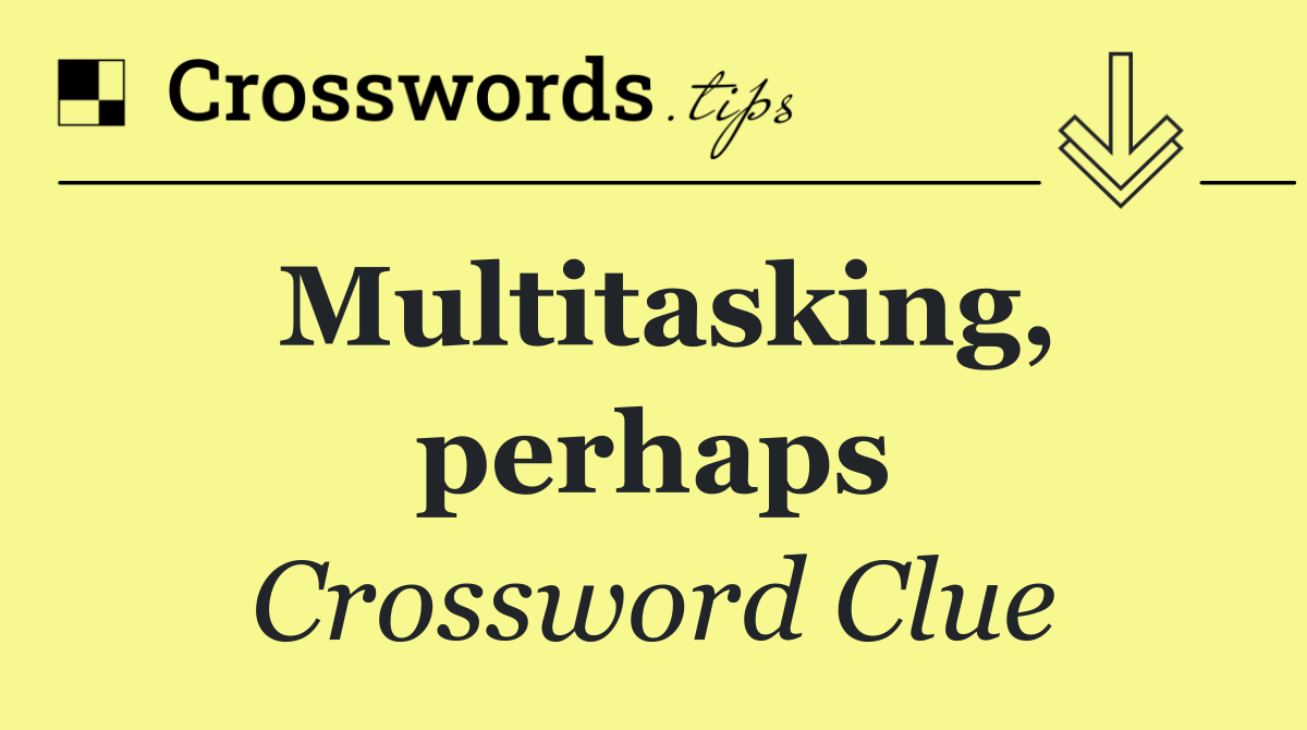 Multitasking, perhaps