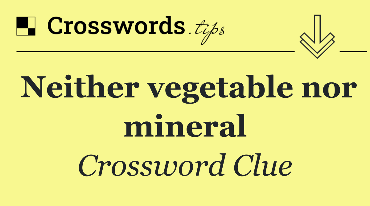 Neither vegetable nor mineral